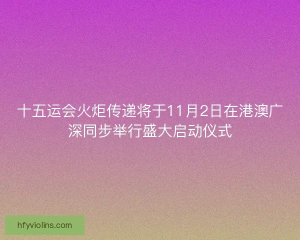 十五运会火炬传递将于11月2日在港澳广深同步举行盛大启动仪式