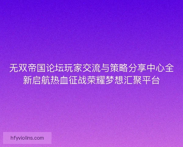 无双帝国论坛玩家交流与策略分享中心全新启航热血征战荣耀梦想汇聚平台