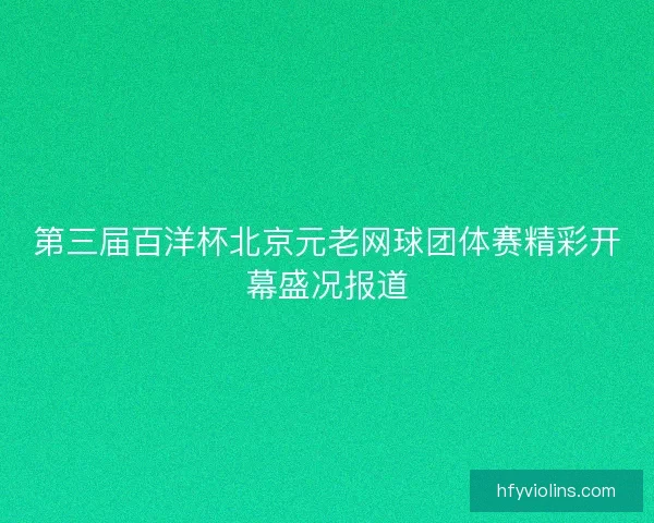 第三届百洋杯北京元老网球团体赛精彩开幕盛况报道