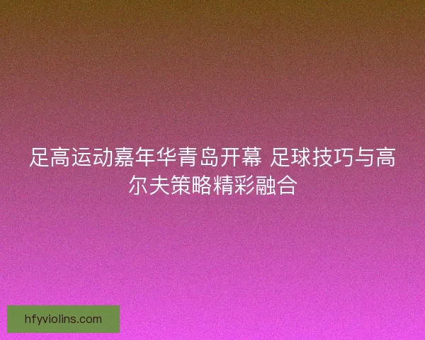 足高运动嘉年华青岛开幕 足球技巧与高尔夫策略精彩融合