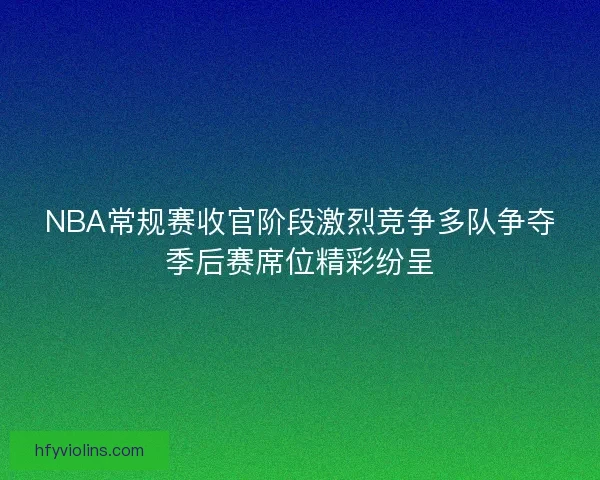 NBA常规赛收官阶段激烈竞争多队争夺季后赛席位精彩纷呈